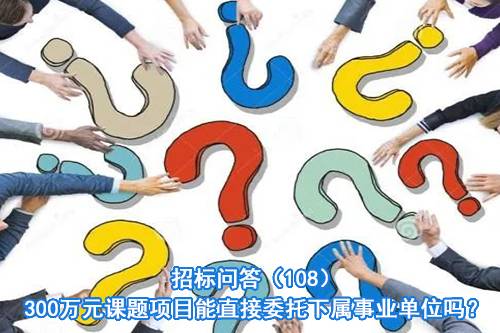 招标问答（108）300万元课题项目能直接委托下属事业单位吗？