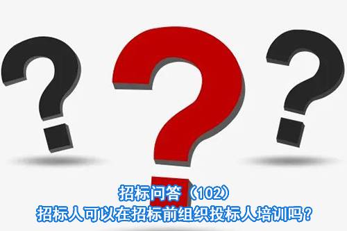 招标问答（102）｜招标人可以在招标前组织投标人培训吗？
