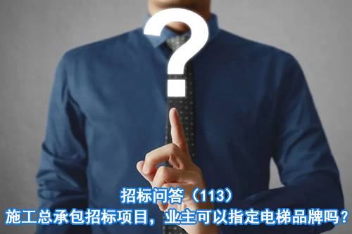 招标问答（113）施工总承包招标项目，业主可以指定电梯品牌吗？