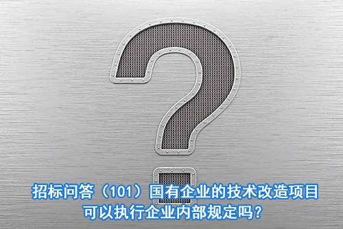 招标问答（101）｜国有企业的技术改造项目可以执行企业内部规定吗？